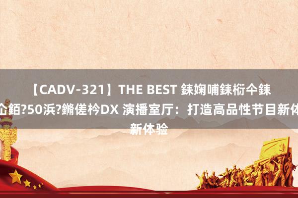 【CADV-321】THE BEST 銇婅哺銇椼仐銇俱仚銆?50浜?鏅傞枔DX 演播室厅：打造高品性节目新体验