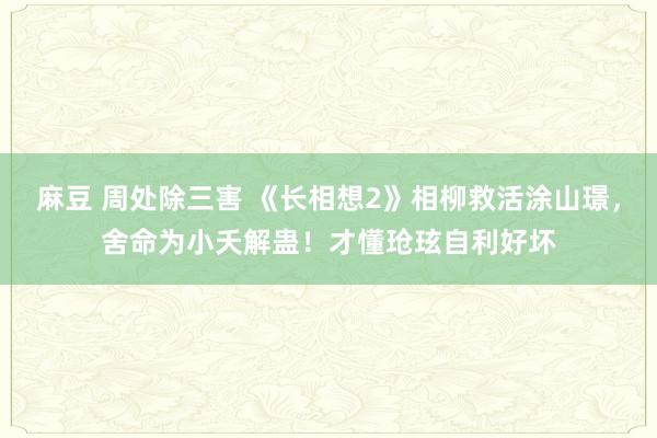 麻豆 周处除三害 《长相想2》相柳救活涂山璟，舍命为小夭解蛊！才懂玱玹自利好坏