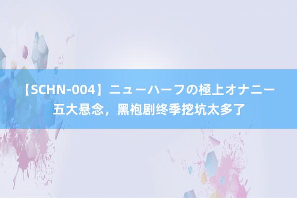 【SCHN-004】ニューハーフの極上オナニー 五大悬念，黑袍剧终季挖坑太多了