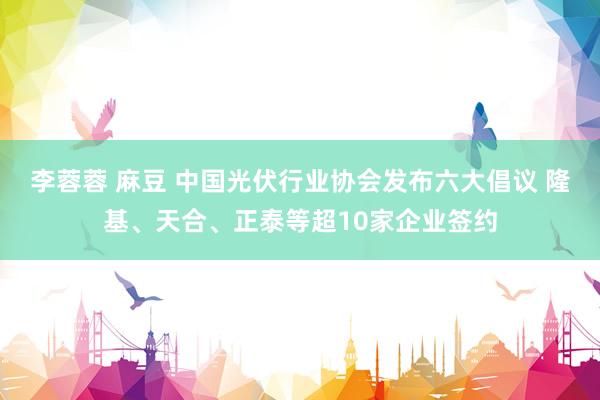 李蓉蓉 麻豆 中国光伏行业协会发布六大倡议 隆基、天合、正泰等超10家企业签约