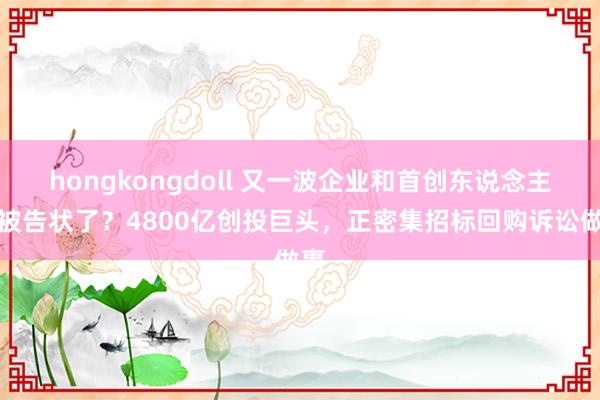 hongkongdoll 又一波企业和首创东说念主要被告状了？4800亿创投巨头，正密集招标回购诉讼做事