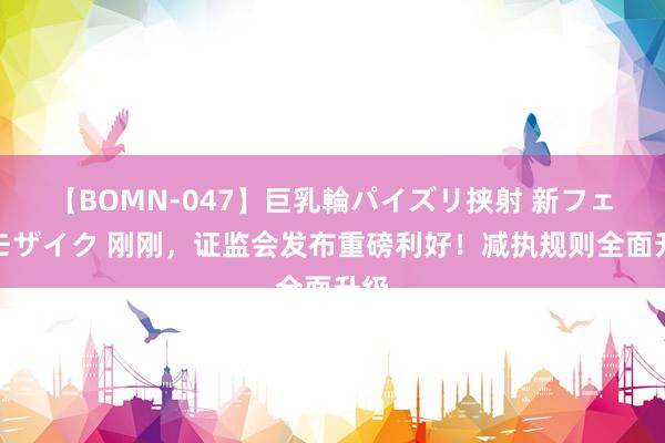 【BOMN-047】巨乳輪パイズリ挟射 新フェチモザイク 刚刚，证监会发布重磅利好！减执规则全面升级