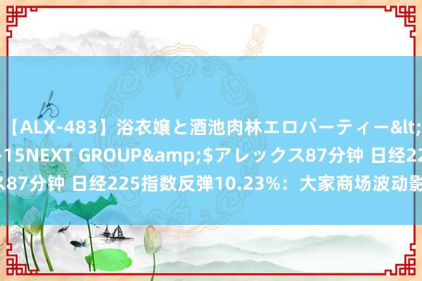 【ALX-483】浴衣嬢と酒池肉林エロパーティー</a>2007-08-15NEXT GROUP&$アレックス87分钟 日经225指数反弹10.23%：大家商场波动影响QDII基金阐扬