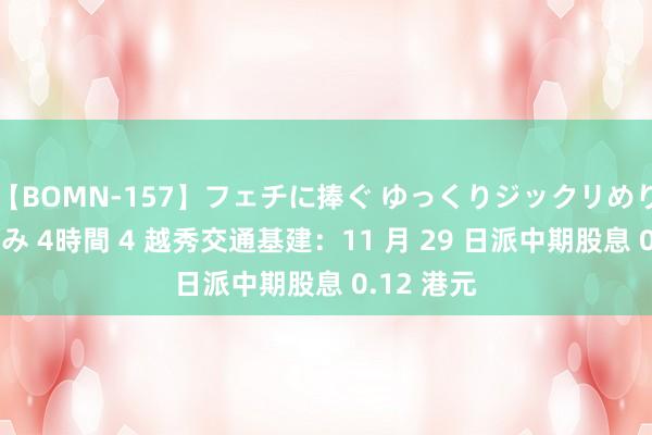 【BOMN-157】フェチに捧ぐ ゆっくりジックリめりこむ乳揉み 4時間 4 越秀交通基建：11 月 29 日派中期股息 0.12 港元