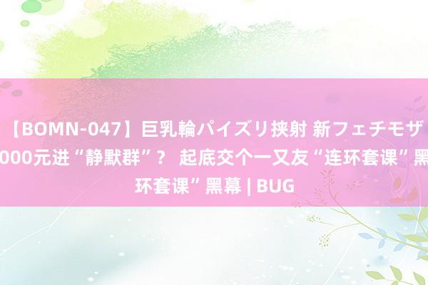 【BOMN-047】巨乳輪パイズリ挟射 新フェチモザイク 花6000元进“静默群”？ 起底交个一又友“连环套课”黑幕 | BUG