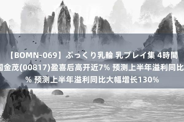 【BOMN-069】ぷっくり乳輪 乳プレイ集 4時間 港股异动 | 中国金茂(00817)盈喜后高开近7% 预测上半年溢利同比大幅增长130%