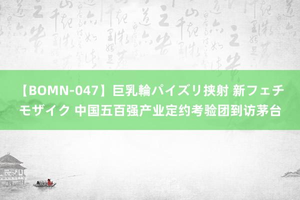 【BOMN-047】巨乳輪パイズリ挟射 新フェチモザイク 中国五百强产业定约考验团到访茅台