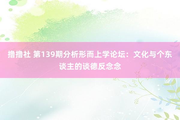 撸撸社 第139期分析形而上学论坛：文化与个东谈主的谈德反念念