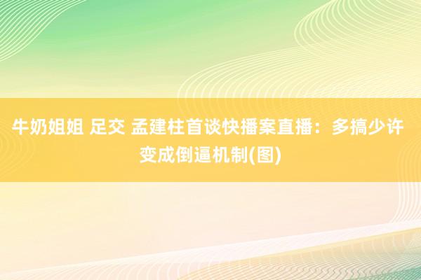 牛奶姐姐 足交 孟建柱首谈快播案直播：多搞少许 变成倒逼机制(图)