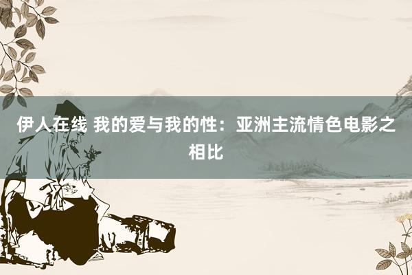 伊人在线 我的爱与我的性：亚洲主流情色电影之相比