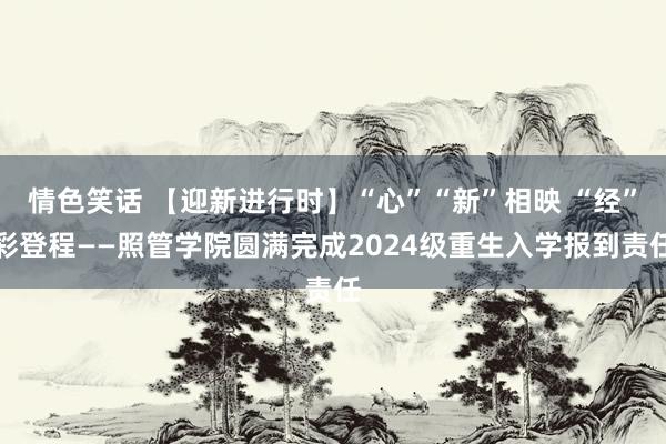 情色笑话 【迎新进行时】“心”“新”相映 “经”彩登程——照管学院圆满完成2024级重生入学报到责任