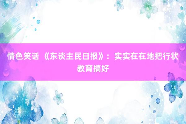 情色笑话 《东谈主民日报》：实实在在地把行状教育搞好