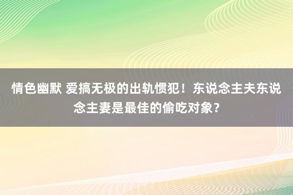 情色幽默 爱搞无极的出轨惯犯！东说念主夫东说念主妻是最佳的偷吃对象？