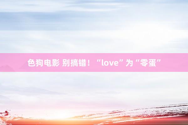 色狗电影 别搞错！“love”为“零蛋”