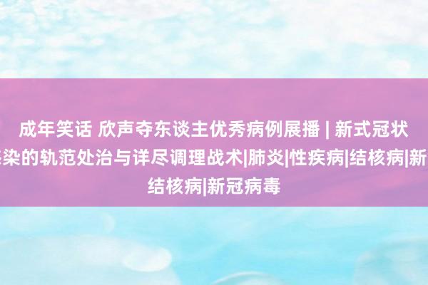 成年笑话 欣声夺东谈主优秀病例展播 | 新式冠状病毒感染的轨范处治与详尽调理战术|肺炎|性疾病|结核病|新冠病毒