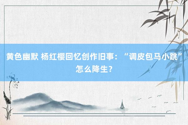 黄色幽默 杨红樱回忆创作旧事：“调皮包马小跳”怎么降生？