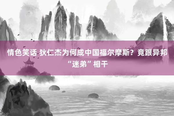 情色笑话 狄仁杰为何成中国福尔摩斯？竟跟异邦“迷弟”相干