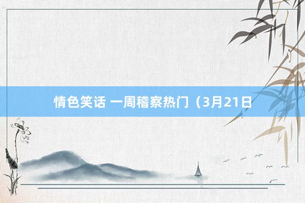 情色笑话 一周稽察热门（3月21日