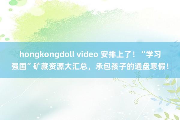 hongkongdoll video 安排上了！“学习强国”矿藏资源大汇总，承包孩子的通盘寒假！