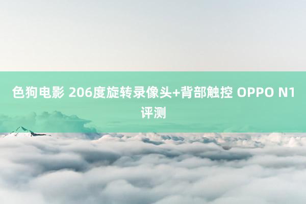 色狗电影 206度旋转录像头+背部触控 OPPO N1评测