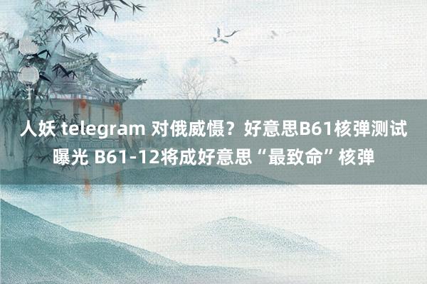 人妖 telegram 对俄威慑？好意思B61核弹测试曝光 B61-12将成好意思“最致命”核弹