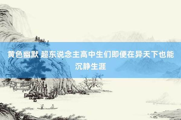 黄色幽默 超东说念主高中生们即便在异天下也能沉静生涯