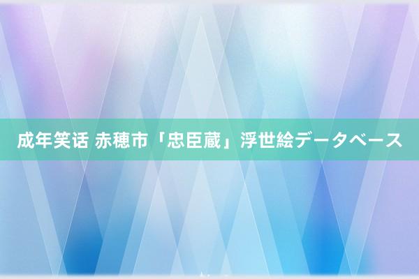 成年笑话 赤穂市「忠臣蔵」浮世絵データベース