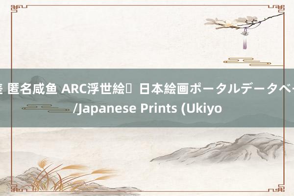 反差 匿名咸鱼 ARC浮世絵・日本絵画ポータルデータベース/Japanese Prints (Ukiyo