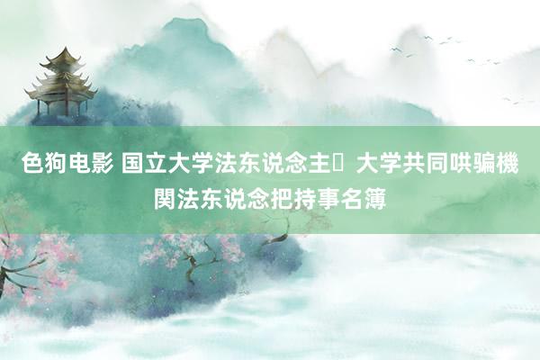 色狗电影 国立大学法东说念主・大学共同哄骗機関法东说念把持事名簿